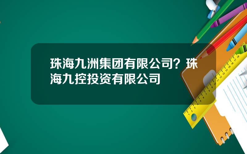 珠海九洲集团有限公司？珠海九控投资有限公司