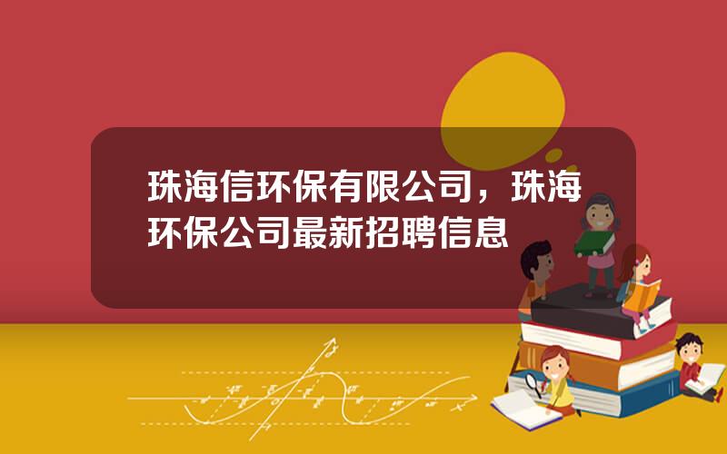 珠海信环保有限公司，珠海环保公司最新招聘信息