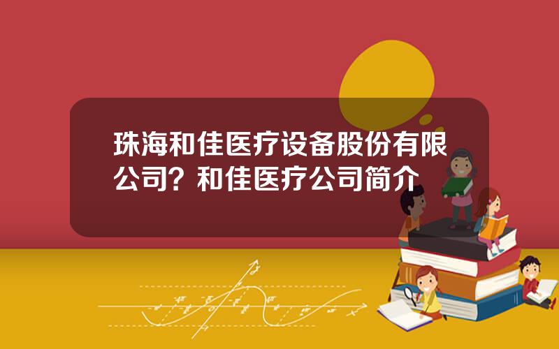 珠海和佳医疗设备股份有限公司？和佳医疗公司简介