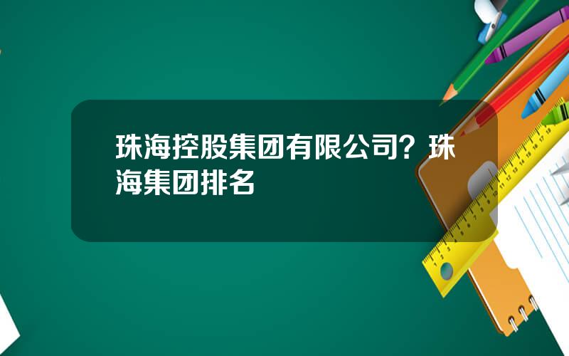 珠海控股集团有限公司？珠海集团排名