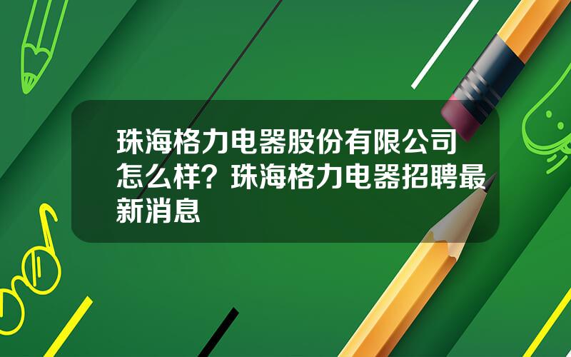 珠海格力电器股份有限公司怎么样？珠海格力电器招聘最新消息