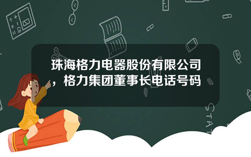 珠海格力电器股份有限公司，格力集团董事长电话号码