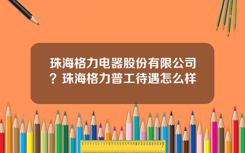 珠海格力电器股份有限公司？珠海格力普工待遇怎么样