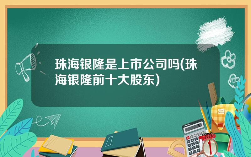 珠海银隆是上市公司吗(珠海银隆前十大股东)