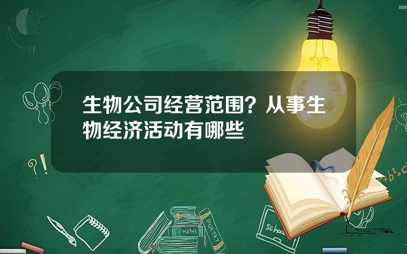 生物公司经营范围？从事生物经济活动有哪些