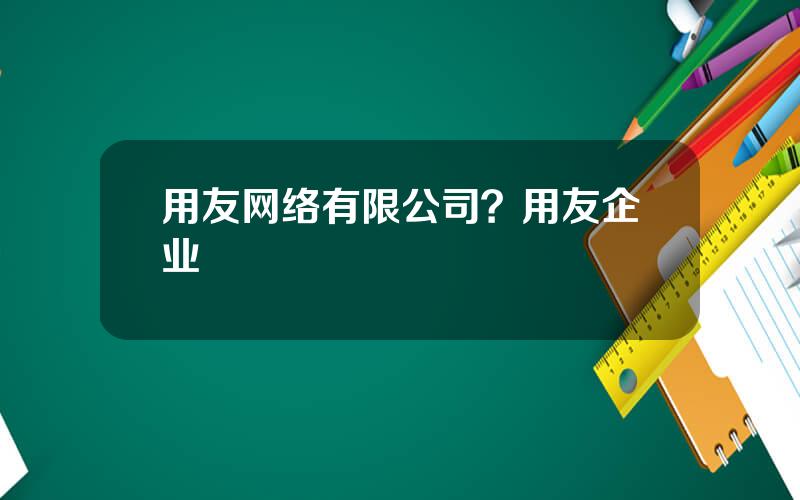 用友网络有限公司？用友企业