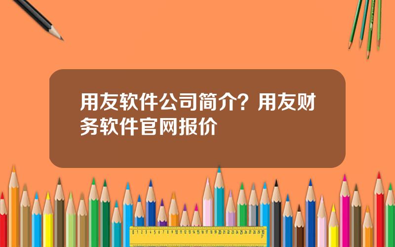 用友软件公司简介？用友财务软件官网报价