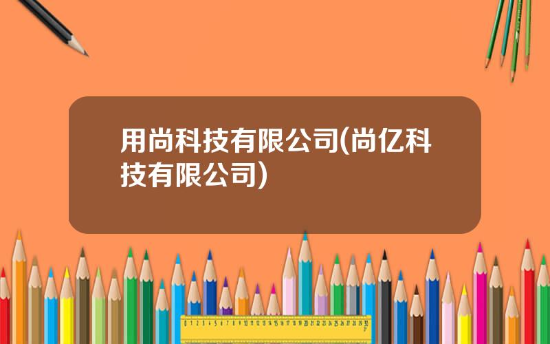 用尚科技有限公司(尚亿科技有限公司)