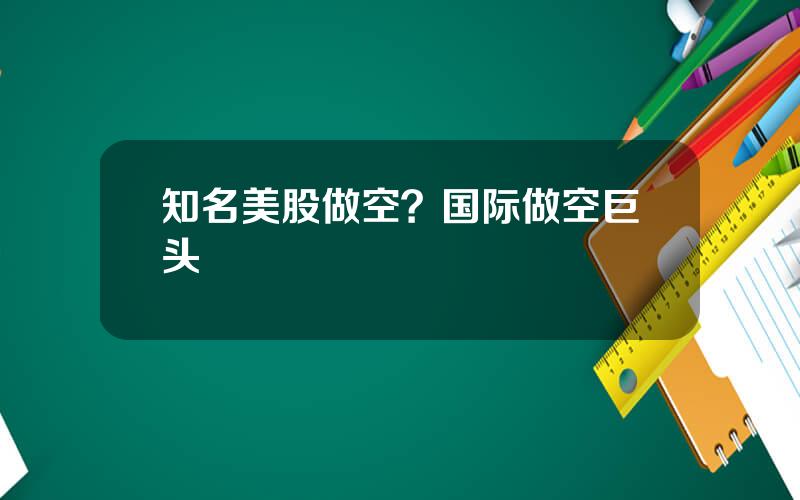 知名美股做空？国际做空巨头