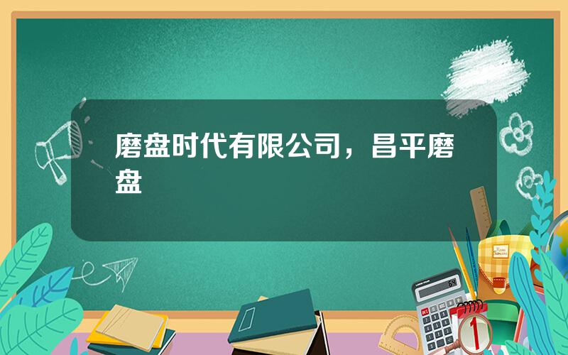 磨盘时代有限公司，昌平磨盘