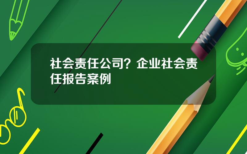 社会责任公司？企业社会责任报告案例