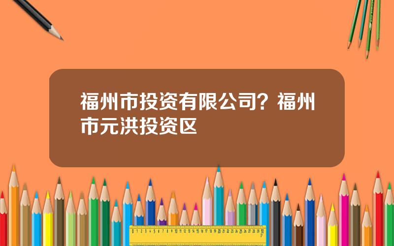 福州市投资有限公司？福州市元洪投资区