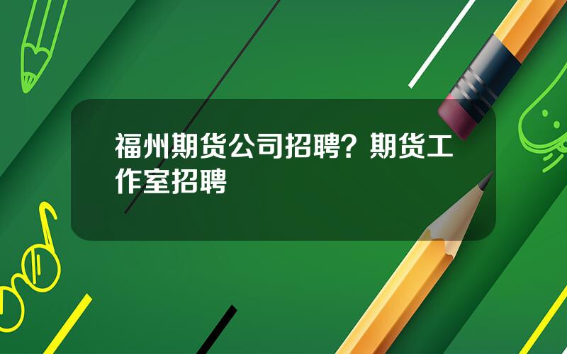 福州期货公司招聘？期货工作室招聘