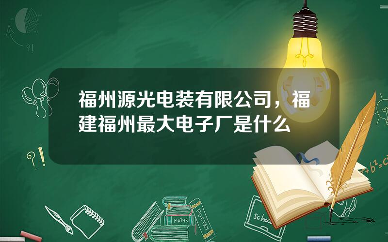 福州源光电装有限公司，福建福州最大电子厂是什么