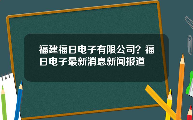 福建福日电子有限公司？福日电子最新消息新闻报道