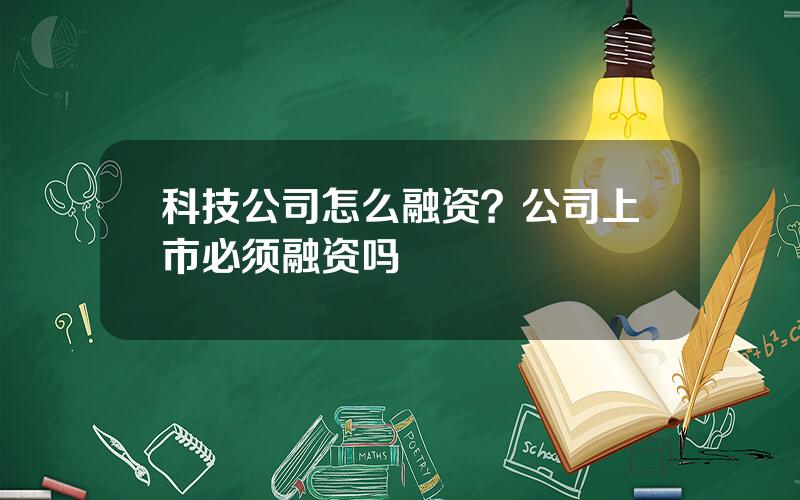 科技公司怎么融资？公司上市必须融资吗