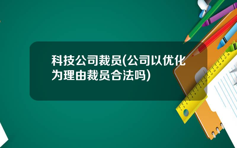 科技公司裁员(公司以优化为理由裁员合法吗)