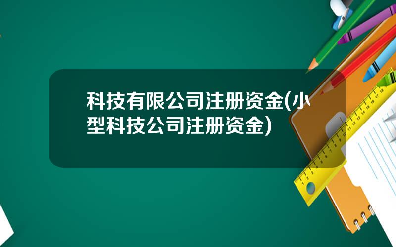 科技有限公司注册资金(小型科技公司注册资金)