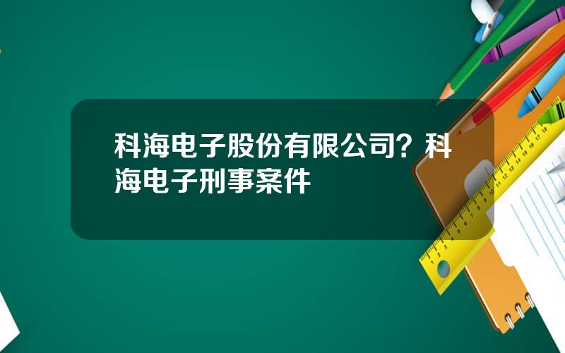 科海电子股份有限公司？科海电子刑事案件