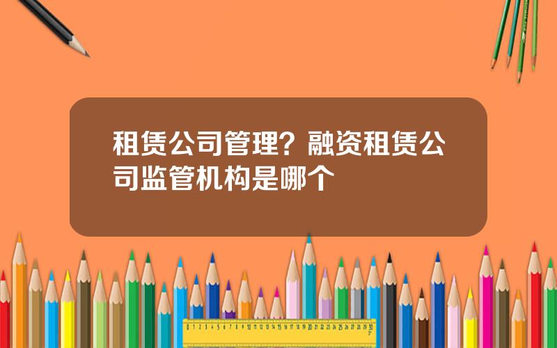 租赁公司管理？融资租赁公司监管机构是哪个