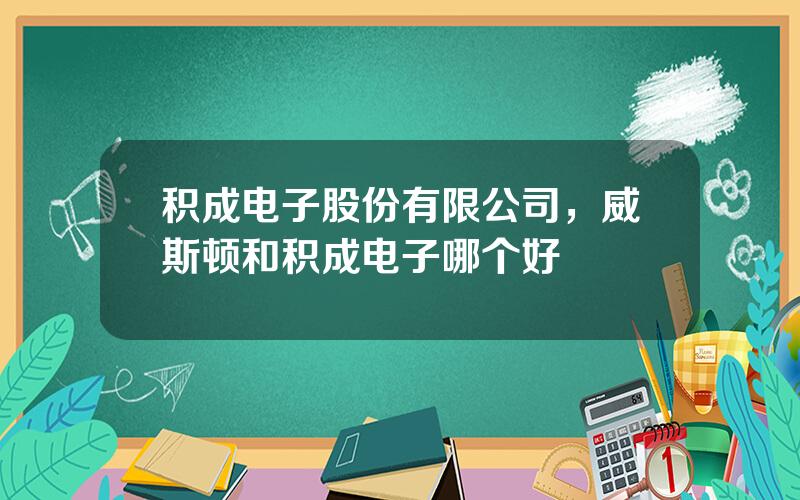 积成电子股份有限公司，威斯顿和积成电子哪个好