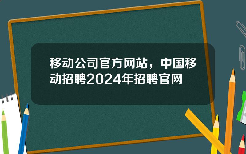 移动公司官方网站，中国移动招聘2024年招聘官网