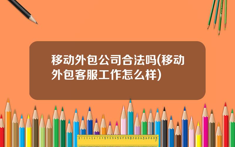 移动外包公司合法吗(移动外包客服工作怎么样)