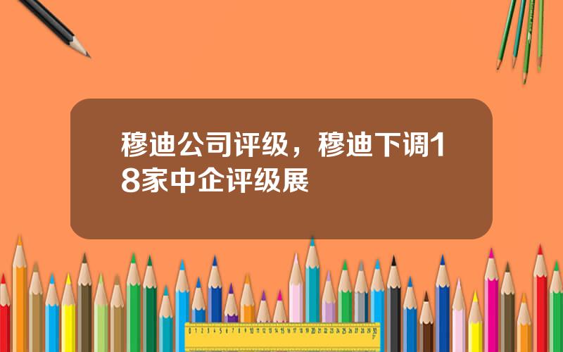 穆迪公司评级，穆迪下调18家中企评级展