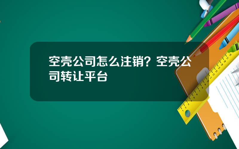 空壳公司怎么注销？空壳公司转让平台