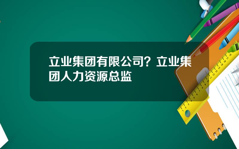 立业集团有限公司？立业集团人力资源总监