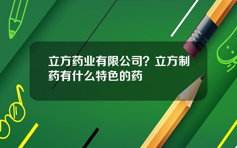 立方药业有限公司？立方制药有什么特色的药