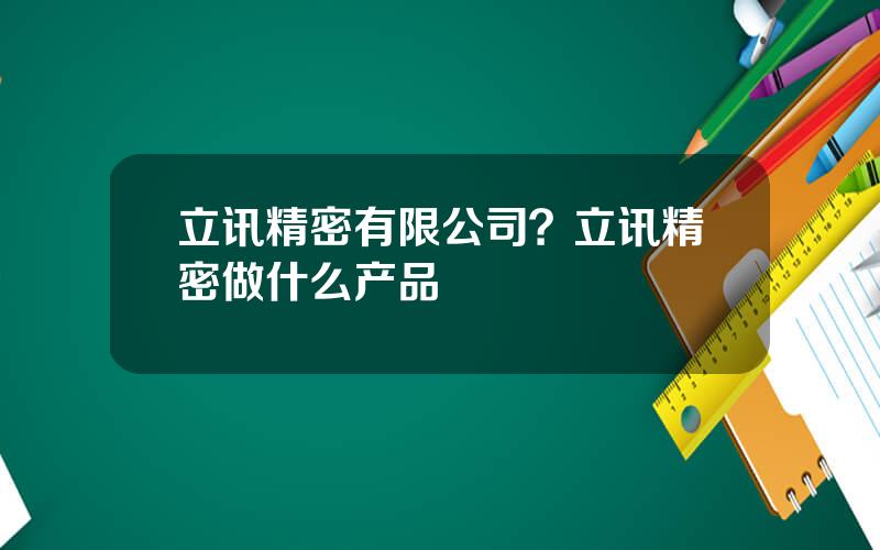 立讯精密有限公司？立讯精密做什么产品