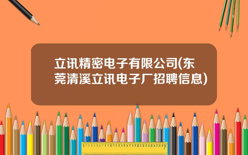 立讯精密电子有限公司(东莞清溪立讯电子厂招聘信息)