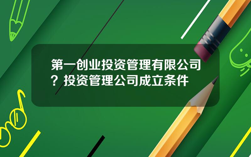 第一创业投资管理有限公司？投资管理公司成立条件