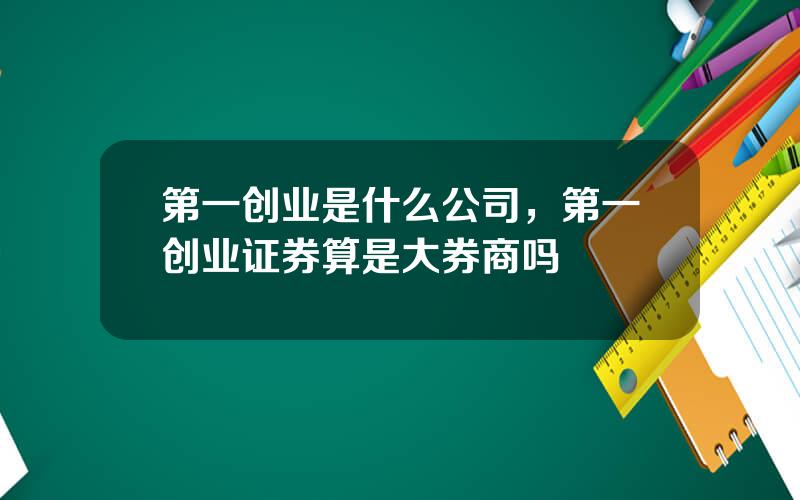 第一创业是什么公司，第一创业证券算是大券商吗