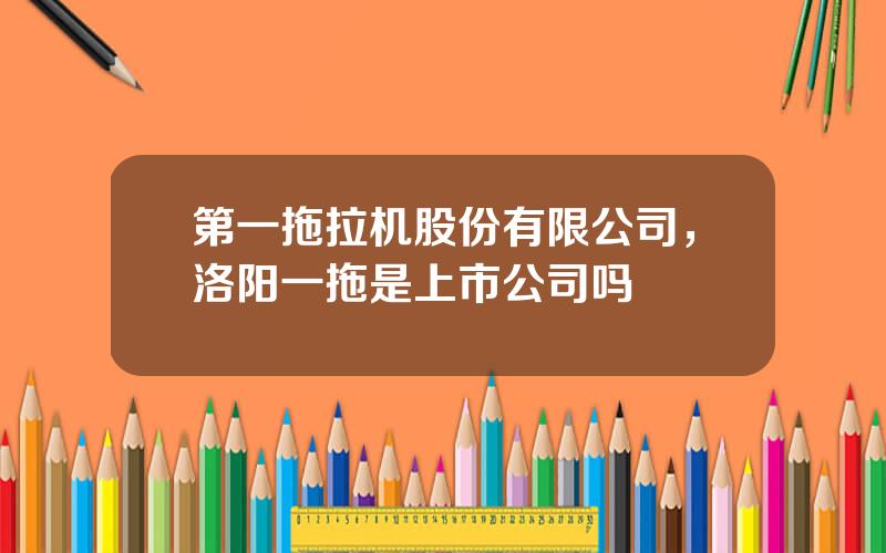 第一拖拉机股份有限公司，洛阳一拖是上市公司吗