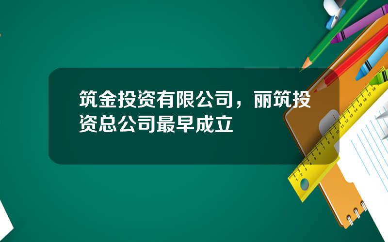 筑金投资有限公司，丽筑投资总公司最早成立