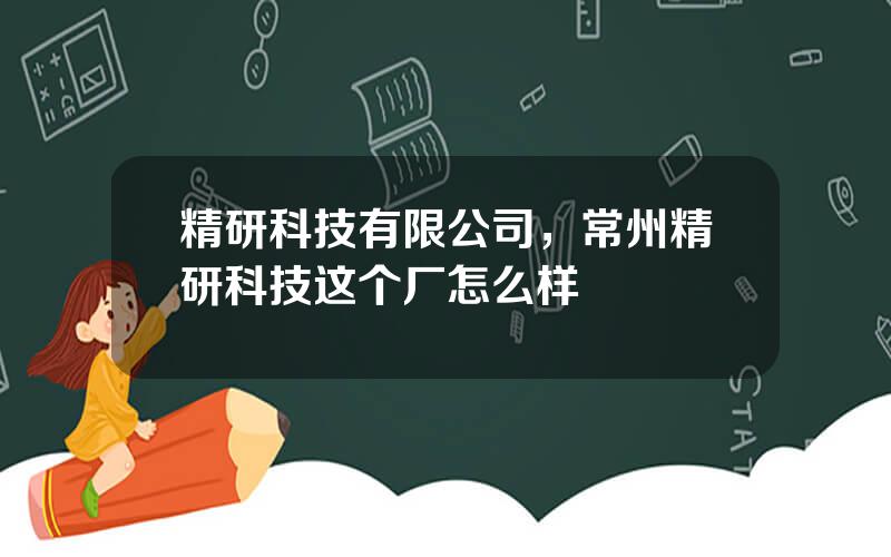 精研科技有限公司，常州精研科技这个厂怎么样