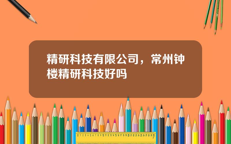 精研科技有限公司，常州钟楼精研科技好吗