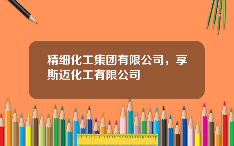 精细化工集团有限公司，享斯迈化工有限公司