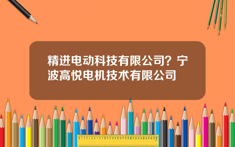 精进电动科技有限公司？宁波高悦电机技术有限公司