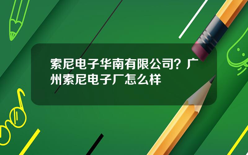 索尼电子华南有限公司？广州索尼电子厂怎么样