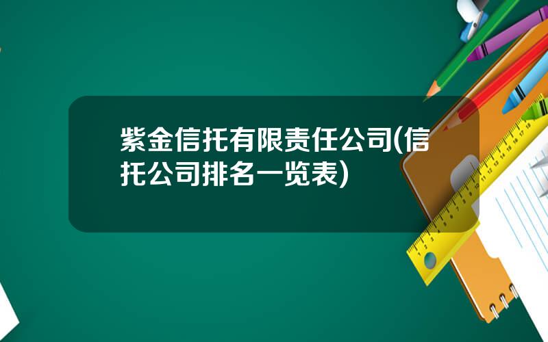 紫金信托有限责任公司(信托公司排名一览表)