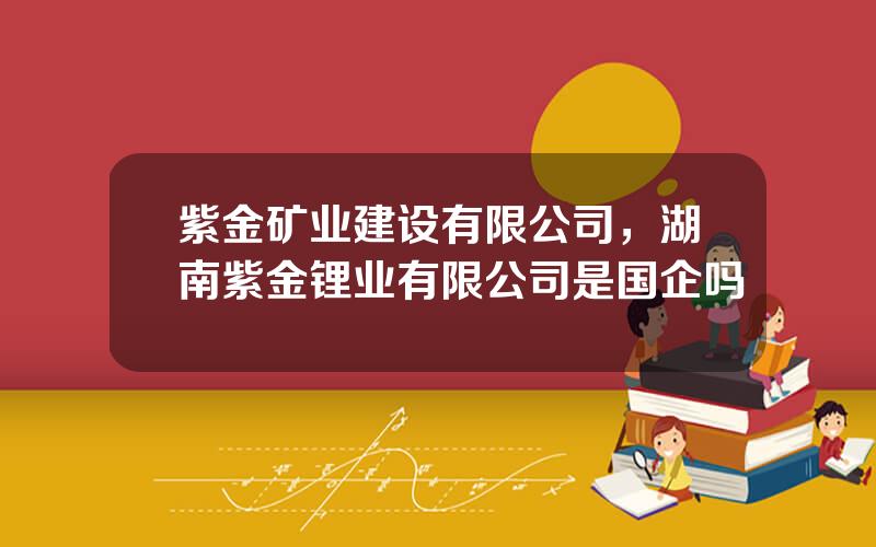 紫金矿业建设有限公司，湖南紫金锂业有限公司是国企吗