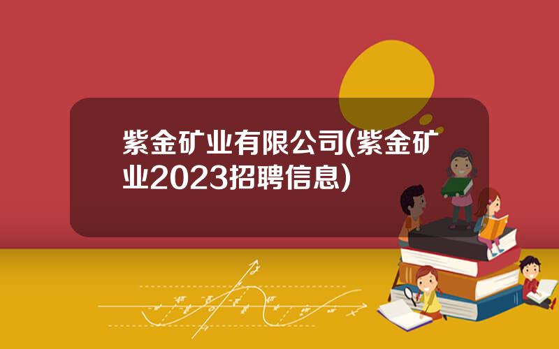 紫金矿业有限公司(紫金矿业2023招聘信息)