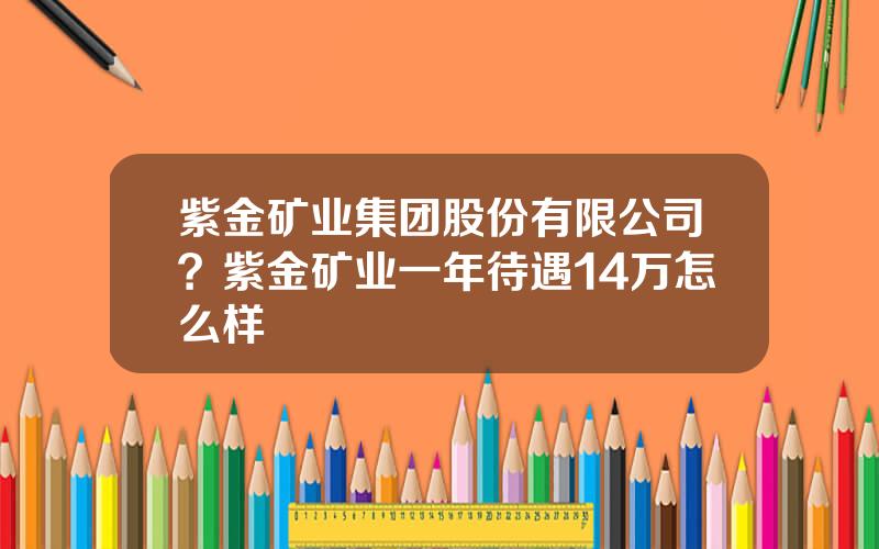 紫金矿业集团股份有限公司？紫金矿业一年待遇14万怎么样