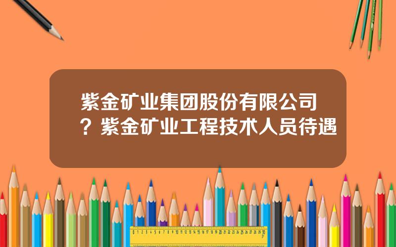 紫金矿业集团股份有限公司？紫金矿业工程技术人员待遇