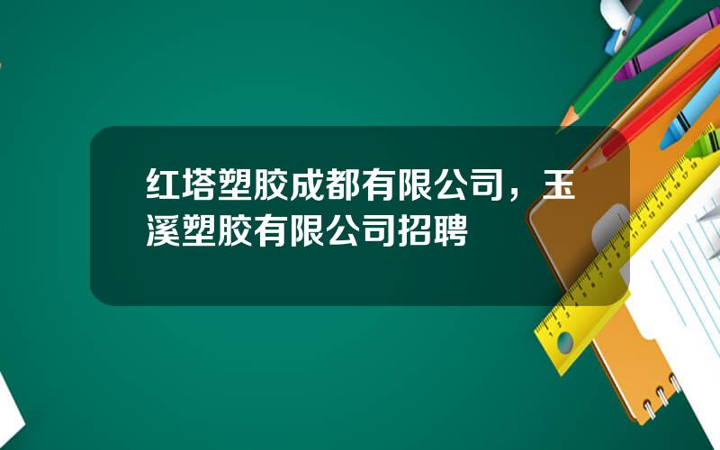 红塔塑胶成都有限公司，玉溪塑胶有限公司招聘