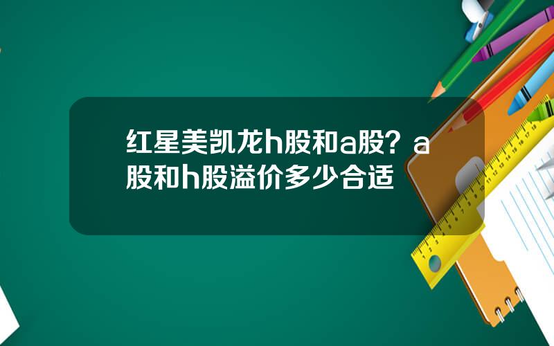 红星美凯龙h股和a股？a股和h股溢价多少合适