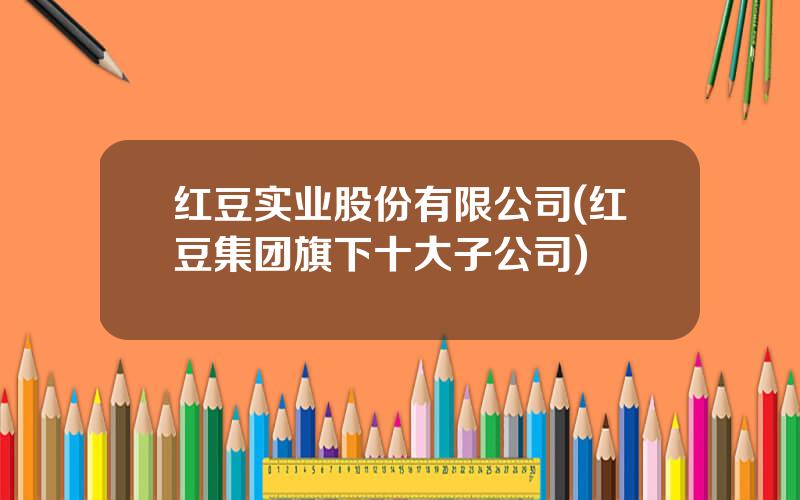 红豆实业股份有限公司(红豆集团旗下十大子公司)